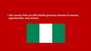 • One country that can offer Netflix generous amount of revenue,
opportunities, and content:
 