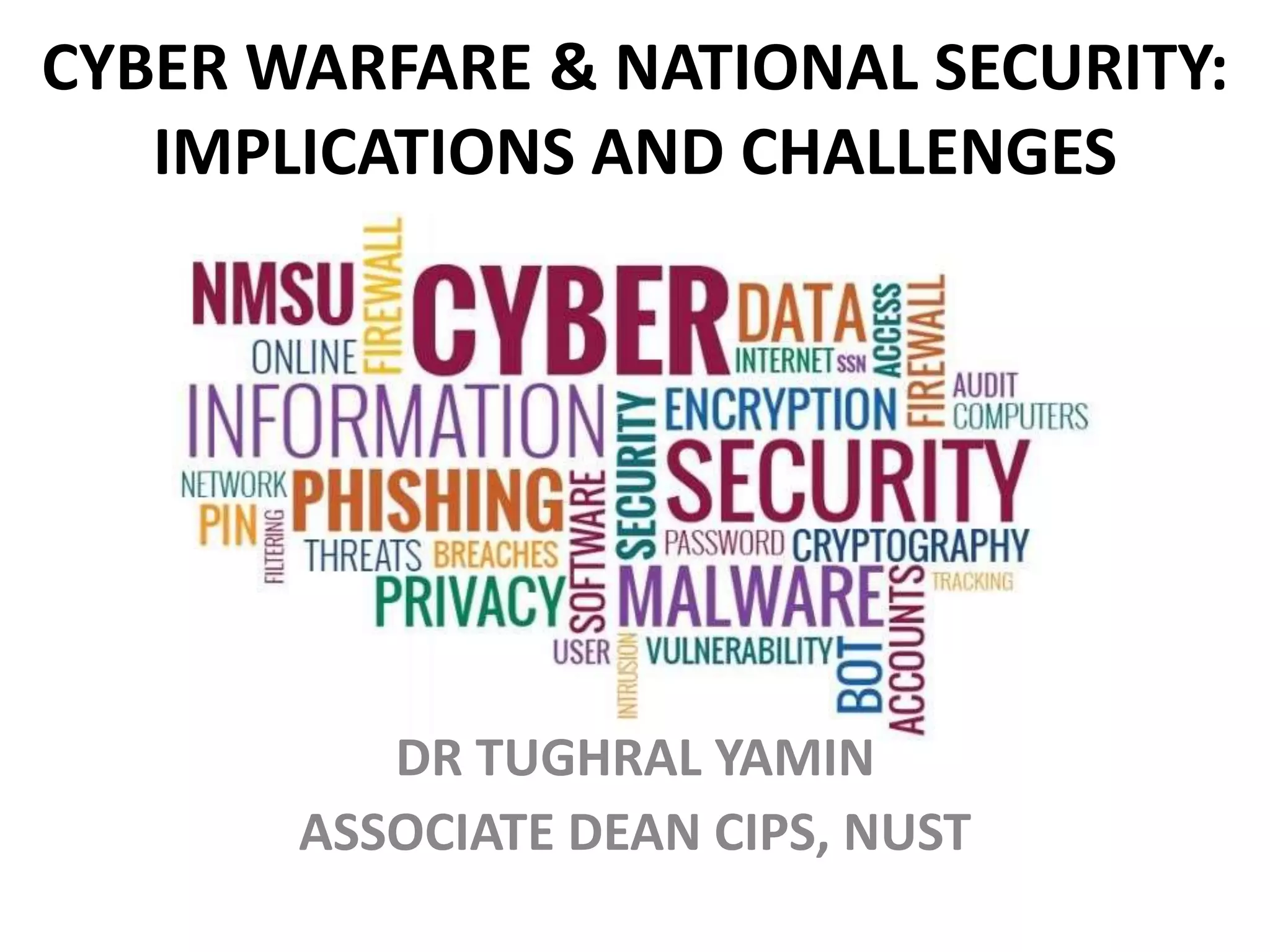 CYBER WARFARE & NATIONAL SECURITY:
IMPLICATIONS AND CHALLENGES
DR TUGHRAL YAMIN
ASSOCIATE DEAN CIPS, NUST
 
