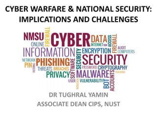 CYBER WARFARE & NATIONAL SECURITY:
IMPLICATIONS AND CHALLENGES
DR TUGHRAL YAMIN
ASSOCIATE DEAN CIPS, NUST
 