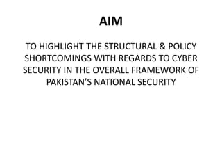 AIM
TO HIGHLIGHT THE STRUCTURAL & POLICY
SHORTCOMINGS WITH REGARDS TO CYBER
SECURITY IN THE OVERALL FRAMEWORK OF
PAKISTAN’S NATIONAL SECURITY
 