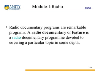 Module-I-Radio Radio documentary programs are remarkable programs. A  radio documentary  or  feature  is a  radio  documentary programme devoted to covering a particular topic in some depth. 