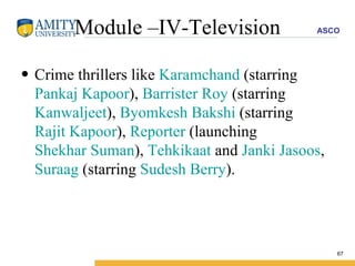 Module –IV-Television Crime thrillers like  Karamchand  (starring  Pankaj Kapoor ),  Barrister Roy  (starring  Kanwaljeet ),  Byomkesh Bakshi  (starring  Rajit Kapoor ),  Reporter  (launching  Shekhar Suman ),  Tehkikaat  and  Janki Jasoos ,  Suraag  (starring  Sudesh Berry ). 