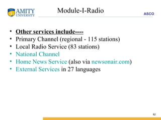 Module-I-Radio Other services include---- Primary Channel (regional - 115 stations) Local Radio Service (83 stations) National Channel   Home News Service  (also via  newsonair.com ) External Services  in 27 languages 