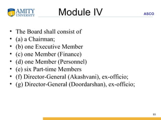 Module IV The Board shall consist of (a) a Chairman; (b) one Executive Member (c) one Member (Finance) (d) one Member (Personnel) (e) six Part-time Members (f) Director-General (Akashvani), ex-officio; (g) Director-General (Doordarshan), ex-officio; 