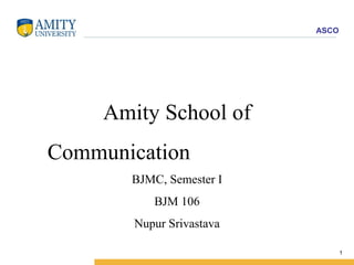Amity School of Communication  BJMC, Semester I BJM 106 Nupur Srivastava 