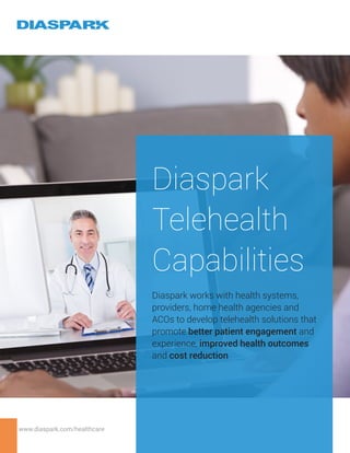 www.diaspark.com/healthcare
Diaspark
Telehealth
Capabilities
Diaspark works with health systems,
providers, home health agencies and
ACOs to develop telehealth solutions that
promote better patient engagement and
experience, improved health outcomes
and cost reduction
 