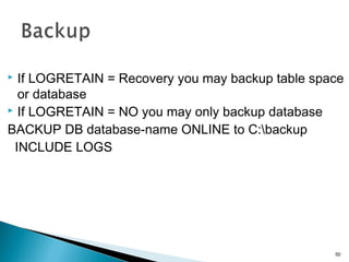  If LOGRETAIN = Recovery you may backup table space
or database
 If LOGRETAIN = NO you may only backup database
BACKUP DB database-name ONLINE to C:backup
INCLUDE LOGS
50
 