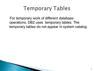   For temporary work of different database
operations, DB2 uses temporary tables. The
temporary tables do not appear in system catalog.
9
 