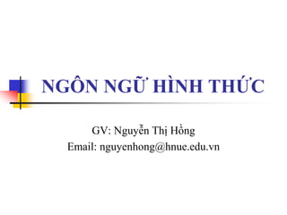 NGÔN NGỮ HÌNH THỨC
GV: Nguyễn Thị Hồng
Email: nguyenhong@hnue.edu.vn
 