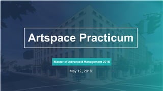 Artspace Practicum
May 12, 2016
Master of Advanced Management 2016
 