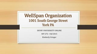 WellSpan Organization
1001 South George Street
York PA
DEVRY UNIVSERSITY ONLINE
HIT 272 - Fall 2015
Kimberly Grieger
 