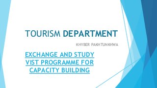 TOURISM DEPARTMENT
KHYBER PAKHTUNKHWA
EXCHANGE AND STUDY
VIST PROGRAMME FOR
CAPACITY BUILDING
 