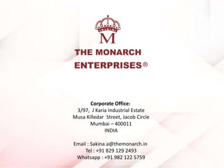 Corporate Office:
3/97, J Karia Industrial Estate
Musa Killedar Street, Jacob Circle
Mumbai – 400011
INDIA
Email : Sakina.a@themonarch.in
Tel : +91 829 129 2493
Whatsapp : +91 982 122 5759
 