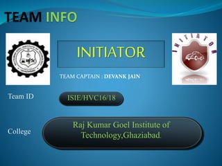 Team ID ISIE/HVC16/18
Raj Kumar Goel Institute of
Technology,Ghaziabad.
College
INITIATOR
TEAM CAPTAIN : DEVANK JAIN
 