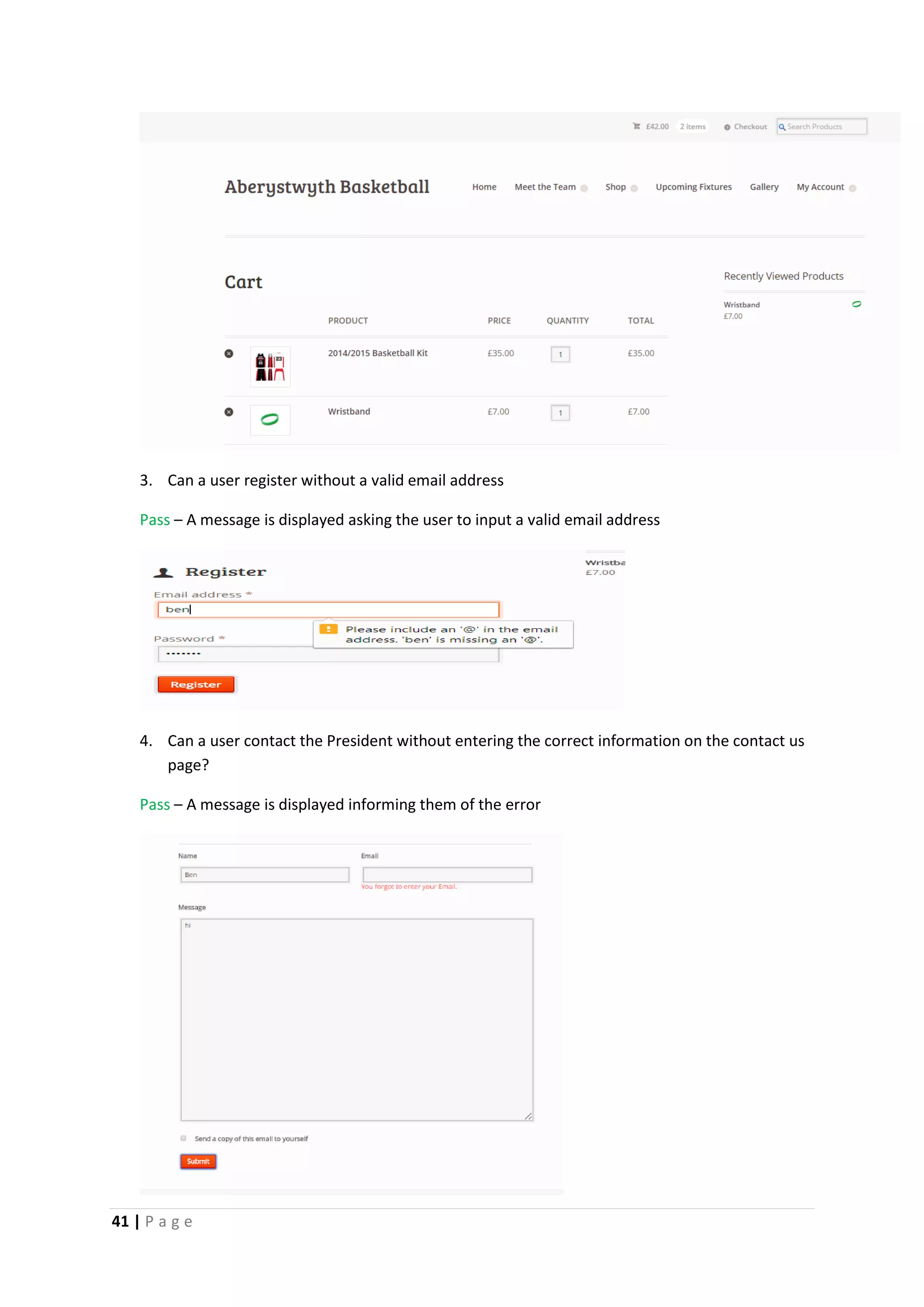 41 | P a g e
3. Can a user register without a valid email address
Pass – A message is displayed asking the user to input a valid email address
4. Can a user contact the President without entering the correct information on the contact us
page?
Pass – A message is displayed informing them of the error
 