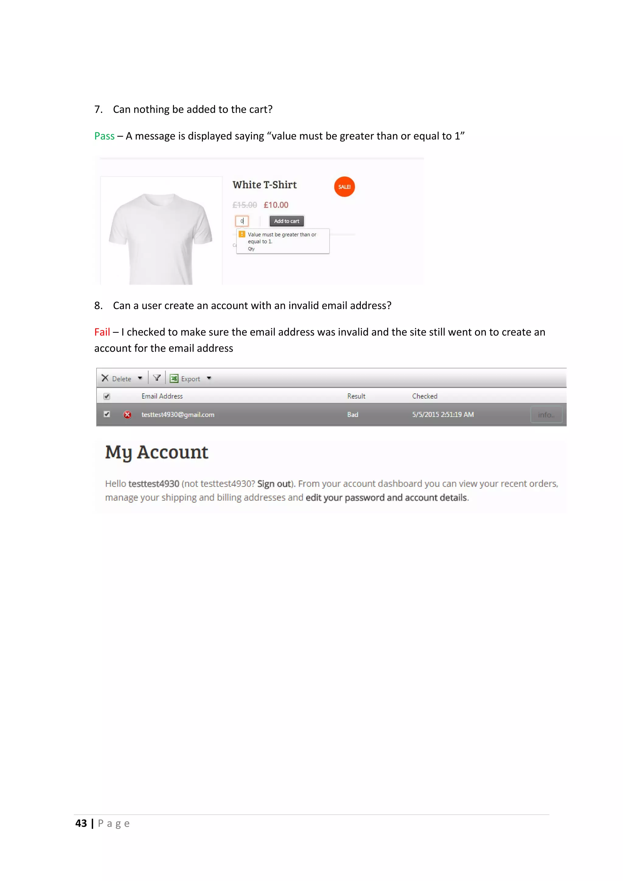 43 | P a g e
7. Can nothing be added to the cart?
Pass – A message is displayed saying “value must be greater than or equal to 1”
8. Can a user create an account with an invalid email address?
Fail – I checked to make sure the email address was invalid and the site still went on to create an
account for the email address
 
