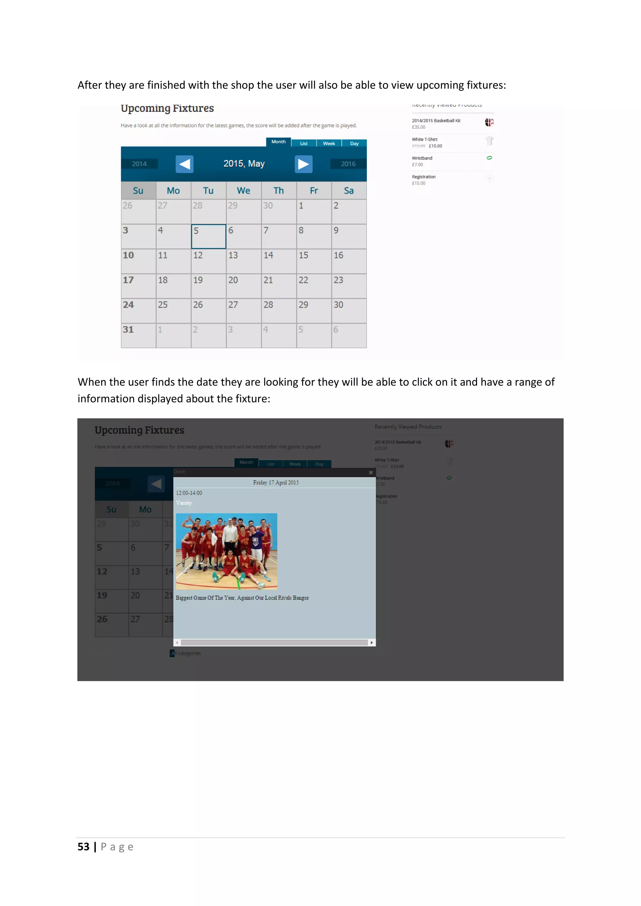 53 | P a g e
After they are finished with the shop the user will also be able to view upcoming fixtures:
When the user finds the date they are looking for they will be able to click on it and have a range of
information displayed about the fixture:
 