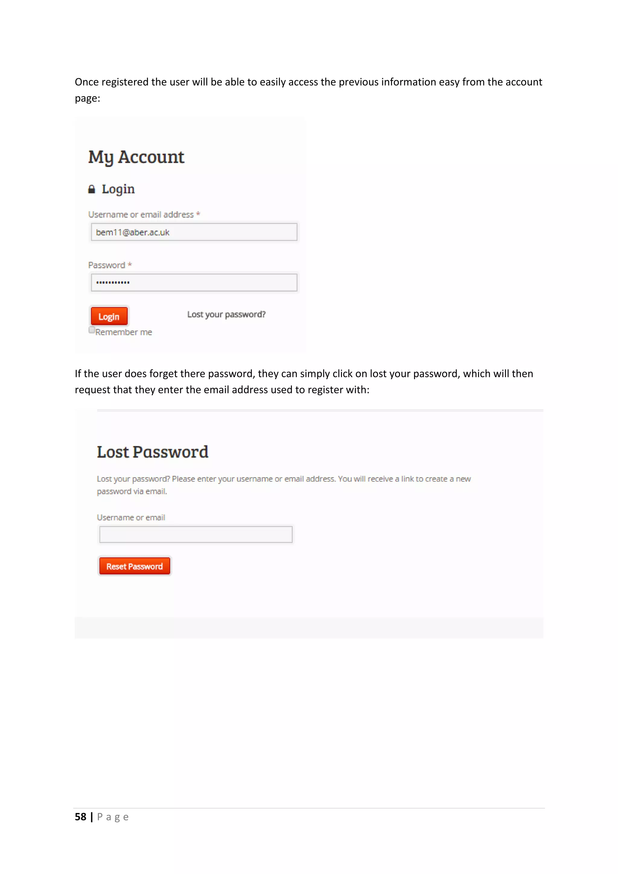 58 | P a g e
Once registered the user will be able to easily access the previous information easy from the account
page:
If the user does forget there password, they can simply click on lost your password, which will then
request that they enter the email address used to register with:
 