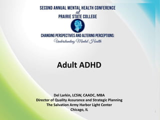 Adult ADHD
Del Larkin, LCSW, CAADC, MBA
Director of Quality Assurance and Strategic Planning
The Salvation Army Harbor Light Center
Chicago, IL
 