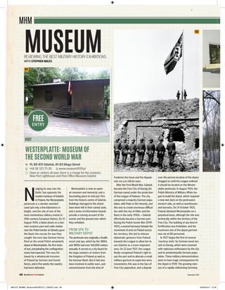 November 2015
MUSEUM
MHM
68 MILITARYHISTORYMONTHLY
N
udging its way into the
Baltic Sea opposite the
modern harbour of Gdan´sk
in Poland, the Westerplatte
peninsula is a slender wooded
sand spit only a few kilometres in
length, and the site of one of the
most momentous military events in
20th-century European history. On 31
August 1939, a faked attack on a Ger-
man customs post and radio station
near the Polish border at Gleiwitz gave
the Nazis the excuse for war they
sought: the next day German forces
fired on the small Polish armaments
depot at Westerplatte, the first shots
of war, precipitating the conflagration
many had expected. This was fol-
lowed by a wholescale invasion
of Poland by German and Soviet
forces, and in five weeks the country
had been defeated.
Westerplatte is now an open-
air museum and memorial, and a
fascinating place to visit just 7km
from the historic centre of Gdan´sk.
Buildings damaged in the attack
have been left in their ruined state,
and a series of information boards
provide a moving account of the
events and the ground over which
they unfolded.
FROM SPA TO
MILITARY DEPOT
The peninsula was originally a health
resort and spa, which by the 1880s
and 1890s had over 140,000 visitors
annually. It served as a city beach for
the large numbers of visitors from
the Kingdom of Poland as well as
the German Reich. But it had also
been involved in earlier wars, and
entrenchments from the time of
Frederick the Great and the Napole-
onic era can still be seen.
After the First World War, Gdan´sk
became the Free City of Danzig (its
German name) under the protection
of the League of Nations. The city
comprised a majority German popu-
lation, with Poles in the minority, and
this was to create enormous difficul-
ties with the rise of Hitler and the
Nazis in the early 1930s – Gdan´sk
effectively became a German port.
During the Polish-Soviet War (1919-
1921), a neutral Germany forbade the
movement of arms to Poland across
her territory; this led to intense
diplomatic gestures from Poland
towards the League to allow her to
use Gdan´sk as a trans-shipment
area. On 22 June 1921, the League
finally recognised Poland’s right to
use the port and to allocate a small
military garrison to supervise arms
movements; this was in the face of
Free City opposition, and a dispute
over the precise location of the depot
dragged on until the League ordered
it should be located on the Wester-
platte peninsula. In August 1924, the
Polish Ministry of Military Affairs be-
gan to build the depot, which required
a new wet dock on the peninsula’s
western side, as well as warehouses
and barracks. On 31 October 1925,
Poland obtained Westerplatte on a
perpetual lease, although the site was
technically within the territory of the
Free City. The building of any kind of
fortification was forbidden, and the
maximum size of the depot garrison
was set at 88 personnel.
In 1927 began the first of several
‘courtesy visits’ by German naval ves-
sels to Danzig, which were received
with rapturous enthusiasm by the city
and its predominantly German popu-
lation. These military demonstrations
were to have tragic consequences for
the depot in 1939. The growing men-
ace of a rapidly militarising Germany
REVIEWING THE BEST MILITARY HISTORY EXHIBITIONS
WITH STEPHEN MILES
VISIT
WESTERPLATTE: MUSEUM OF
THE SECOND WORLD WAR
PL 80-831 Gdan´sk, 81-83 Długa Street
+48 58 323 75 20 www.muzeum1939.pl
Open to visitors all year; there is a charge for the museum,
New Port Lighthouse and Post Office Museum Gdan´sk
FREE
ENTRY
01
02
068-070_MHM62_Museum2NEWEST2_LGNDSC.indd 68 30/09/2015 12:26
 