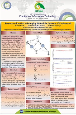 Abstract
Resource Allocation in Emerging 4G Cellular Systems: LTE-Advanced
Hammadullah Muhammad Afaq Ahmad Muhammad Waqas
Supervisor: Dr. Guftaar Ahmad Sardar Sidhu
Department of Electrical Engineering, Comsats Institute of Information Technology Islamabad.
System Model
Simulation
Long Term Evolution (LTE) is an
advanced standard for wireless
communications technology. The
resource allocation in LTE has been
considered as a fruitful field for
enhancing the system performance.
In this research, we consider an
OFDM based dual hop device to
device (D2D) communication
network which can operate under
Amplify and Forward (AF) or Decode
and Forward (DF) relay transmission
mode.
Exploiting convex optimization
techniques, analytical solutions are
derived. Simulations are presented
to validate the proposed schemes.
Objective
1. K. Doppler, M. Rinne, C. Wijting, C. B. Ribeiro, and K. Hugl, “Device to-device communication as an underlay to LTE-Advanced
networks, IEEE Communications Magazine, vol. 47, no. 12, pp. 42–49, Dec. 2009.
2. G. A. S. Sidhu, F. Gao, W. Chen, and W. Wang, ''Resource allocation in relay-aided OFDM cognitive radio networks'' IEEE Trans. On
Vehicular Tech. (TVT), Vol. 62, No. 08, pp. 3700--3710, October 2013.
3. 3rd Generation Partnership Project (3GPP), Technical Specification Group (TSG) Radio Access Network:(RAN),2000, 3G TR25.833Vl
.
Problem Formulation
Using Decode and Forward Relay:
Conclusion
In this work a relay aided D2D
network is considered which works
under the cellular network.
The trivial solution from proposed
subcarrier pairing schemes
improves the sum throughput.
System Model
References
The main goals of this project are
to investigate the resource
allocation techniques in LTE-
Advanced cellular systems.
Design the optimal algorithms for
power allocation and the subcarrier
permutation schemes over two
hops.
Method
Duality Theory.
Subgradient Method.
Water filling Algorithm.
CC2CAF
n =
1
2
log2
Ã
1 +
qnjhnj2
pnjgnj2
qnjhnj2(w2
r + Rnj fMnj2) + (w2
d + SnjeTj2)(pnjgnj2 + ¾2
r + RjfMj2)
!
CD2DAF
n =
1
2
log2
Ã
1 +
SnjTnj2
RnjMnj2
SnjTnj2(w2
c + pnjegnj2) + (w2
e + qnjehj2)(RnjMnj2 + ¾2
r + pjegj2)
!
max
pn ;qn
NX
n=1
CC2CAF=DF
n +
NX
n=1
C(D2DAF=DF )
n
s.t.
NX
n=1
Pn · Pt
NX
n=1
Qn · Qt
CC2CDF
n = min
µ
log2
µ
1 +
Pnjgnj2
Rnj¹mj2 + ¾2
¶
;log2
µ
1 +
Qnjhnj2
Snj¹tj2 + ¾2
¶¶
CD2DDF
n = min
µ
log2
µ
1 +
Rnjmnj2
Pnj¹gj2 + ¾2
¶
;log2
µ
1 +
Snjtnj2
Qnj¹hj2 + ¾2
¶¶
min
¸
D(¸; ´)
s.t.¸; ´ ¸ 0
¸i+1 = ¸i + ±
Ã
pT ¡
NX
n=1
pn
!
Optimal Solution
Pn =
Ã
1
¸
¡
Rn
fMn
2
+ ¾2
g2
n
!
Pn =
Ã
1
¸nXn
¡
Rn
fMn
2
+ ¾2
g2
n
!
 