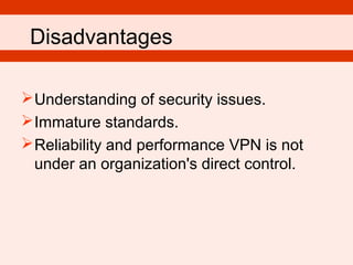 Understanding of security issues.
Immature standards.
Reliability and performance VPN is not
under an organization's direct control.
Disadvantages
 