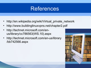 • http://en.wikipedia.org/wiki/Virtual_private_network
• http://www.buildinglinuxvpns.net/chapter2.pdf
• http://technet.microsoft.com/en-
us/library/cc786563(WS.10).aspx
• http://technet.microsoft.com/en-us/library
/bb742566.aspx
References
 