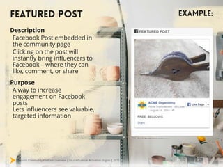 Mavrck Community Platform Overview | Your Influencer Activation Engine | 2015
EXAMPLE:
Description
Facebook Post embedded in
the community page
Clicking on the post will
instantly bring influencers to
Facebook – where they can
like, comment, or share
Purpose
A way to increase
engagement on Facebook
posts
Lets influencers see valuable,
targeted information
FEATURED POST
 