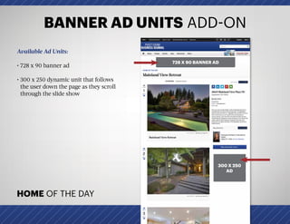 BANNER AD UNITS ADD-ON
Available Ad Units:
• 728 x 90 banner ad
• 300 x 250 dynamic unit that follows
the user down the page as they scroll
through the slide show
HOME OF THE DAY
728 X 90 BANNER AD
300 X 250
AD
 