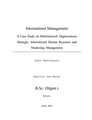 International Management
A Case Study on Multinational Organisations
Strategic, International Human Resource and
Marketing Management
Author: Mark Staunton
Supervisor: Alan Murray
B.Sc. (Mgmt.)
DT365/4
APRIL 2014
 