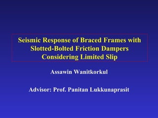 Seismic Response of Braced Frames with
Slotted-Bolted Friction Dampers
Considering Limited Slip
Assawin Wanitkorkul
Advisor: Prof. Panitan Lukkunaprasit
 