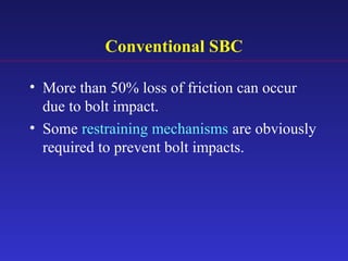 Conventional SBC
• More than 50% loss of friction can occur
due to bolt impact.
• Some restraining mechanisms are obviously
required to prevent bolt impacts.
 