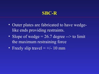 SBC-R
• Outer plates are fabricated to have wedge-
like ends providing restraints.
• Slope of wedge = 26.7 degree --> to limit
the maximum restraining force
• Freely slip travel = +/- 10 mm
 