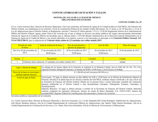CONVOCATORIAS DE LICITACIÓN Y FALLOS
SISTEMA DE AGUAS DE LA CIUDAD DE MÉXICO
ÓRGANO DESCONCENTRADO
CONVOCATORIA No. 29
El Lic. Carlos Guerrero Ruiz, Director de Recursos Materiales y Servicios Generales, del Sistema de Aguas de la Ciudad de México (SACMEX), del Gobierno del
Distrito Federal, con fundamento en los artículos 134 de la Constitución Política de los Estados Unidos Mexicanos; 26, 27 inciso a, 28, 30 fracción I y 32 de la
Ley de Adquisiciones para el Distrito Federal, su Reglamento; artículos 7 fracción IV último párrafo, 119 A y 119 B del Reglamento Interior de la Administración
Pública del Distrito Federal vigente; punto Octavo del Acuerdo por el que se delega en diversos servidores públicos del órgano desconcentrado denominado
Sistema de Aguas de la Ciudad de México las facultades que se indican; punto 1.3.0.0 del Manual Administrativo de la Dirección General Administrativa en el
Sistema de Aguas de la Ciudad de México y las normas aplicables en la materia, convoca a los interesados en participar en la Licitación Pública Nacional LP-
N/SACMEX/306/15, para la adquisición de Vehículo chasis cabina de 3.5 toneladas con redilas modelo 2015.
Periodo de venta
de bases
Junta de aclaración de bases Acto de presentación y
apertura de propuestas
Acto de fallo Plazo de entrega
Del 24 al 26 de noviembre de
2015.
27 de noviembre de 2015
08:00 horas.
28 de noviembre de 2015
10:00 horas.
30 noviembre de 2015
10:00 horas.
29 de diciembre de 2015.
Partida Descripción Cantidad Unidad
1 Vehículo chasis cabina de 3.5 toneladas con redilas modelo 2015. 44 unidad
Lugar y horario de entrega: La entrega de los bienes objeto de la licitación se realizará en el Almacén Central, sito en Calle Sur 24, No. 351, Col.
Agrícola Oriental, Delegación Iztacalco, en horario de 09:00 a 18:00 horas, a nivel de piso en bodega.
Precio de las bases en convocante y
mediante depósito bancario:
$ 1,100.00 (un mil cien pesos 00/100 m.n.)
Forma de pago de Bases: Convocante.- El pago se deberá efectuar en días hábiles de 9:00 a 15:00 horas en la Oficina de Retribución Salarial al
Personal, ubicada en la planta baja de las oficinas centrales del SACMEX, mediante cheque certificado o de caja a favor de
la Secretaría de Finanzas del Distrito Federal, librado por la persona física o moral interesada, expedido por institución
bancaria establecida en el Distrito Federal o área metropolitana (Atizapán, Tlalnepantla, Ecatepec, Naucalpan o
Nezahualcóyotl).
Depósito Bancario.- El pago se deberá efectuar a nombre de la Secretaría de Finanzas del Distrito Federal, debiendo
contener completas las siguientes referencias: número de cuenta de Banco Santander, S.A. 65501123467, número de
sociedad 06D3, Registro Federal de Contribuyentes (del interesado) y número de Licitación.
Servidores públicos responsables de la Licitación:
Lic. Carlos Guerrero Ruiz, Director de Recursos Materiales y Servicios Generales, Lic. Cecilia Alejandra Del Conde Rodríguez, Subdirectora de Adquisiciones,
José Héctor Mendoza Santoyo, Jefe de la Unidad Departamental de Licitaciones Públicas de Adquisiciones, Ing. Martín Tadeo Huerta Hernández, Jefe de la
Unidad Departamental de Contratación de Servicios y Lic. María Alicia Sosa Hernández, Jefa de la Oficina de Convocatorias y Publicaciones.
 