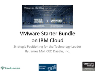 VMware Starter Bundle
on IBM Cloud
Strategic Positioning for the Technology Leader
By James Mal, CEO DaaSle, Inc.
 