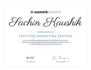 upon successfully passing the WooRank Certification Assessment by
presenting outstanding Digital Marketing knowledge with special focus
on SEO and technical aspects of online processes.
C E R T I F I E D M A R K E T I N G PA R T N E R
CEO at WooRank
is hereby recognized as a
As of October 2015
Sachin Kaushik
 