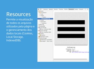 Resources
Permite a visualização
de todos os arquivos
utilizados pela página e
o gerenciamento dos
dados locais (Cookies,
Local Storage,
IndexedDB).
 