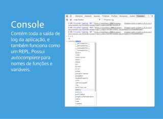 Console
Contém toda a saída de
log da aplicação, e
também funciona como
um REPL. Possui
autocomplete para
nomes de funções e
variáveis.
 