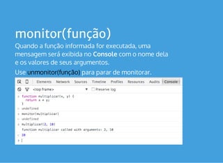 monitor(função)
Quando a função informada for executada, uma
mensagem será exibida no Console com o nome dela
e os valores de seus argumentos.
Use unmonitor(função) para parar de monitorar.
 