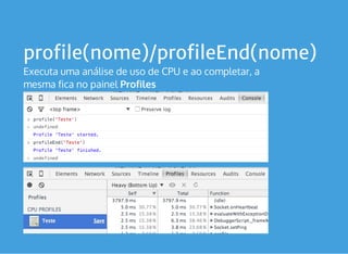 profile(nome)/profileEnd(nome)
Executa uma análise de uso de CPU e ao completar, a
mesma fica no painel Profiles
 
