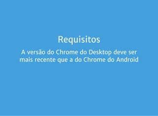 Requisitos
A versão do Chrome do Desktop deve ser
mais recente que a do Chrome do Android
 