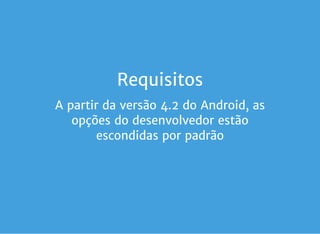 Requisitos
A partir da versão 4.2 do Android, as
opções do desenvolvedor estão
escondidas por padrão
 