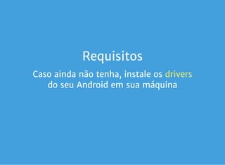 Requisitos
Caso ainda não tenha, instale os
do seu Android em sua máquina
drivers
 