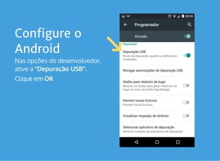 Configure o
Android
Nas opções do desenvolvedor,
ative a "Depuração USB".
Clique em OK
 