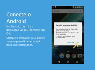 Conecte o
Android
No Android, permita a
depuração via USB clicando em
OK.
Marque o checkbox caso deseje
sempre permitir a depuração
para seu computador.  
 
