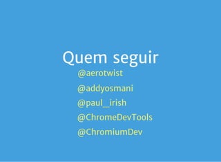 Quem seguir
           
       
@aerotwist
           
       
@addyosmani
           
       
@paul_irish
           
       
@ChromeDevTools
           
       
@ChromiumDev
 