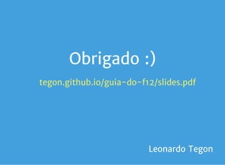 Obrigado :)
tegon.github.io/guia-do-f12/slides.pdf
Leonardo Tegon
 