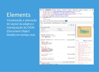 Elements
Visualização e alteração
do layout da página e
manipulação do DOM
(Document Object
Model) em tempo real.
 