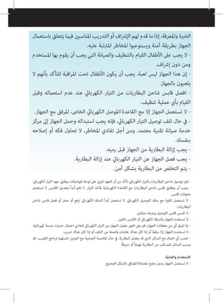 ‫باستعامل‬‫يتعلق‬‫فيام‬‫املناسبني‬‫التدريب‬‫أو‬‫اف‬‫رش‬‫اإل‬‫لهم‬‫قدم‬‫ما‬‫إذا‬،‫واملعرفة‬‫الخربة‬
.‫عليه‬ ‫املرتتبة‬ ‫املخاطر‬ ‫ويستوعبوا‬ ‫آمنة‬ ‫بطريقة‬ ‫الجهاز‬
‫املستخدم‬ ‫بها‬ ‫يقوم‬ ‫أن‬ ‫يجب‬ ‫التي‬ ‫والصيانة‬ ‫بالتنظيف‬ ‫القيام‬ ‫األطفال‬ ‫عىل‬ ‫يجب‬ ‫ال‬ -
.‫اف‬‫رش‬‫إ‬ ‫دون‬ ‫ومن‬
‫ال‬ ‫بأنهم‬ ‫للتأكد‬ ‫اقبة‬‫ر‬‫امل‬ ‫تحت‬ ‫األطفال‬ ‫يكون‬ ‫أن‬ ‫يجب‬ .‫لعبة‬ ‫ليس‬ ‫الجهاز‬ ‫هذا‬ ‫إن‬ -
.‫بالجهاز‬ ‫يلعبون‬
‫وقبل‬ ‫استعامله‬ ‫عدم‬ ‫عند‬ ‫الكهربايئ‬ ‫التيار‬ ‫من‬ ‫البطاريات‬ ‫شاحن‬ ‫قابس‬ ‫افصل‬ -
.‫تنظيف‬ ‫عملية‬ ‫بأي‬ ‫القيام‬
.‫الجهاز‬ ‫مع‬ ‫املرفق‬ ،‫الخاص‬ ‫الكهربايئ‬ ‫املوصل‬/‫القاعدة‬ ‫مع‬ ‫إال‬ ‫الجهاز‬ ‫تستعمل‬ ‫ال‬ -
‫مركز‬ ‫إىل‬ ‫الجهاز‬ ‫وحمل‬ ‫استبداله‬ ‫يجب‬ ‫فإنه‬ ،‫الكهربايئ‬ ‫التيار‬ ‫توصيل‬ ‫تلف‬ ‫حال‬ ‫يف‬ -
‫إصالحه‬ ‫أو‬ ‫فكه‬ ‫تحاول‬ ‫ال‬ ،‫املخاطر‬ ‫تفادي‬ ‫أجل‬ ‫ومن‬ .‫معتمد‬ ‫تقنية‬ ‫صيانة‬ ‫خدمة‬
.‫بنفسك‬
.‫رميه‬ ‫قبل‬ ‫الجهاز‬ ‫من‬ ‫البطارية‬ ‫الة‬‫ز‬‫إ‬ ‫يجب‬ -
.‫البطارية‬ ‫الة‬‫ز‬‫إ‬ ‫عند‬ ‫الكهربايئ‬ ‫التيار‬ ‫عن‬ ‫الجهاز‬ ‫فصل‬ ‫يجب‬ -
.‫آمن‬ ‫بشكل‬ ‫البطارية‬ ‫من‬ ‫التخلص‬ ‫يتم‬ -
.‫الكهربايئ‬ ‫التيار‬ ‫جهد‬ ‫يطابق‬ ‫املواصفات‬ ‫لوحة‬ ‫عىل‬ ‫املبني‬ ‫الجهد‬ ‫أن‬ ‫من‬ ‫تأكد‬ ،‫الكهربايئ‬ ‫بالتيار‬ ‫البطاريات‬ ‫شاحن‬ ‫توصيل‬ ‫قبل‬ -
‫تستعمل‬ ‫ال‬ .‫القابس‬ ‫بتعديل‬ ً‫ا‬‫أبد‬ ‫تقم‬ ‫ال‬ .‫التيار‬ ‫ملأخذ‬ ‫الكهربائية‬ ‫القاعدة‬ ‫مع‬ ‫البطاريات‬ ‫شاحن‬ ‫قابس‬ ‫يتطابق‬ ‫أن‬ ‫يجب‬ -
.‫قابس‬ ‫محوالت‬
‫شاحن‬ ‫قابس‬ ‫فصل‬ ‫أو‬ ‫حمل‬ ‫أو‬ ‫لرفع‬ ‫الكهربايئ‬ ‫السلك‬ ً‫ا‬‫أبد‬ ‫تستعمل‬ ‫ال‬ .‫الكهربايئ‬ ‫التوصيل‬ ‫سلك‬ ‫مع‬ ‫القوة‬ ‫تستعمل‬ ‫ال‬ -
.‫البطاريات‬
.‫مبللتني‬ ‫ويديك‬ ‫التوصيل‬ ‫قابس‬ ‫تلمس‬ ‫ال‬ -
.‫تالفني‬ ‫القابس‬ ‫أو‬ ‫الكهربايئ‬ ‫والسلك‬ ‫الجهاز‬ ‫تستخدم‬ ‫ال‬ -
.‫كهربائية‬ ‫صدمة‬ ‫حدوث‬ ‫احتامل‬ ‫لتفادي‬ ‫الكهربايئ‬ ‫التيار‬ ‫من‬ ‫الجهاز‬ ‫بفصل‬ ‫الفور‬ ‫عىل‬ ‫قم‬ ،‫الجهاز‬ ‫مغلفات‬ ‫من‬ ‫أي‬ ‫متزق‬ ‫إذا‬ -
.‫ترسب‬ ‫هناك‬ ‫كان‬ ‫إذا‬ ‫أو‬ ‫التلف‬ ‫من‬ ‫واضحة‬ ‫عالمات‬ ‫هناك‬ ‫كان‬ ‫إذا‬ ‫أو‬ ‫سقط‬ ‫إذا‬ ‫الجهاز‬ ‫تستخدم‬ ‫ال‬ -
‫قد‬ .‫الطبيب‬ ‫اجع‬‫ر‬‫و‬ ‫اغسلهام‬ ‫العينني‬ ‫مع‬ ‫العرضية‬ ‫املالمسة‬ ‫حال‬ ‫يف‬ .‫البطارية‬ ‫يفصل‬ ‫قد‬ ‫الذي‬ ‫السائل‬ ‫مع‬ ‫اتصال‬ ‫أي‬ ‫تجنب‬ -
.ً‫ا‬‫حروق‬ ‫أو‬ ً‫ا‬‫تهيج‬ ‫البطارية‬ ‫من‬ ‫املنسكب‬ ‫السائل‬ ‫يسبب‬
:‫والعناية‬ ‫االستخدام‬
.‫الصحيح‬ ‫بالشكل‬ ‫املصايف‬/‫املصفاة‬ ‫وضع‬ ‫بدون‬ ‫الجهاز‬ ‫تستعمل‬ ‫ال‬ -
 