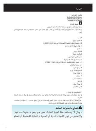 ‫الكهربائية‬ ‫املكنسة‬
:‫الزبون‬ ‫عزيزي‬
.‫تاوروس‬ ‫التجارية‬ ‫العالمة‬ ‫منتجات‬ ‫من‬ ‫منتج‬ ‫اء‬‫رش‬ ‫ارك‬‫ر‬‫ق‬ ‫نشكر‬
‫من‬ ‫طويلة‬ ‫لفرتة‬ ‫التام‬ ‫الرضا‬ ‫الجودة‬ ‫معايري‬ ‫أعىل‬ ‫تجاوز‬ ‫واقع‬ ‫جانب‬ ‫إىل‬ ‫واألداء‬ ‫والتصميم‬ ‫التكنولوجيا‬ ‫لك‬ ‫تجلب‬ ‫وسوف‬
.‫الزمن‬
‫الوصف‬
‫مريح‬ ‫مقبض‬ A
)OBRUT/OCE ‫رسعات‬ 2( ‫الكهربائية‬ ‫املكنسة‬ ‫إطفاء‬/‫تشغيل‬ ‫زر‬ B
‫وشحن‬ ‫تشغيل‬ ‫ضويئ‬ ‫مؤرش‬ C
‫مقبض‬ D
‫رئييس‬ ‫هيكل‬ E
‫يدوية‬ ‫مكنسة‬ F
‫للطي‬ ‫قابل‬ ‫مقبض‬ ‫زر‬ G
‫اليدوية‬ ‫املكنسة‬ ‫اج‬‫ر‬‫استخ‬ ‫زر‬ H
)OBRUT/OCE ‫رسعات‬ 2( ‫اليدوية‬ ‫املكنسة‬ ‫إطفاء‬/‫تشغيل‬ ‫زر‬ I
‫ان‬‫ز‬‫الخ‬ ‫اج‬‫ر‬‫استخ‬ ‫زر‬ J
‫محرك‬ ‫مرشح‬ K
‫توربو‬ ‫فرشاة‬ ‫حذوة‬ L
‫دوارة‬ ‫فرشاة‬ M
‫عجالت‬ N
‫شحن‬ ‫قاعدة‬ O
	‫شاحن‬ P
‫خرطوم‬ ‫فوهة‬ Q
‫التنجيد‬ ‫فرشاة‬ R
... ‫از‬‫ر‬‫الط‬ ‫يف‬ ‫متوفر‬ ‫فقط‬ )*(
‫الصيانة‬ ‫خدمات‬ ‫مركز‬ ‫يف‬ ‫منفصل‬ ‫بشكل‬ ‫اؤها‬‫رش‬ ً‫ا‬‫أيض‬ ‫ميكن‬ ،‫أعاله‬ ‫املذكورة‬ ‫امللحقات‬ ‫جهازك‬ ‫از‬‫ر‬‫ط‬ ‫لدى‬ ‫يكن‬ ‫مل‬ ‫حال‬ ‫يف‬
.‫التقنية‬
‫واالمتثال‬ ‫التقيد‬ ‫عدم‬ ‫إن‬ .‫املستقبل‬ ‫يف‬ ‫إليه‬ ‫للرجوع‬ ‫به‬ ‫واحتفظ‬ ‫الجهاز‬ ‫تشغيل‬ ‫بدء‬ ‫قبل‬ ‫هذا‬ ‫اإلرشادات‬ ‫اس‬ّ‫ر‬ُ‫ك‬ ‫بعناية‬ ‫اقرأ‬ -
.‫حادث‬ ‫وقوع‬ ‫لذلك‬ ‫كنتيجة‬ ‫عليه‬ ‫يرتتب‬ ‫قد‬ ‫اإلرشادات‬ ‫لهذه‬
‫السالمة‬ ‫ات‬‫ر‬‫وتحذي‬ ‫نصائح‬
‫فوق‬ ‫فام‬ ‫سنوات‬ 8 ‫بعمر‬ ‫هم‬ ‫ممن‬ ‫األطفال‬ ‫الجهاز‬ ‫هذا‬ ‫يستخدم‬ ‫أن‬ ‫ميكن‬ -
‫انعدام‬ ‫أو‬ ‫املنخفضة‬ ‫العقلية‬ ‫أو‬ ‫الحسية‬ ‫أو‬ ‫البدنية‬ ‫ات‬‫ر‬‫القد‬ ‫ذوي‬ ‫من‬ ‫واألشخاص‬
 